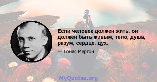 Если человек должен жить, он должен быть живым, тело, душа, разум, сердце, дух.