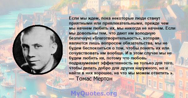 Если мы ждем, пока некоторые люди станут приятными или привлекательными, прежде чем мы начнем любить их, мы никогда не начнем. Если мы довольны тем, что дают им холодную безличную «благотворительность», которая является 