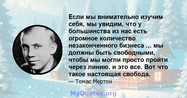 Если мы внимательно изучим себя, мы увидим, что у большинства из нас есть огромное количество незаконченного бизнеса ... мы должны быть свободными, чтобы мы могли просто пройти через линию, и это все. Вот что такое