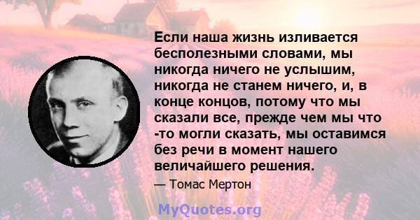 Если наша жизнь изливается бесполезными словами, мы никогда ничего не услышим, никогда не станем ничего, и, в конце концов, потому что мы сказали все, прежде чем мы что -то могли сказать, мы оставимся без речи в момент