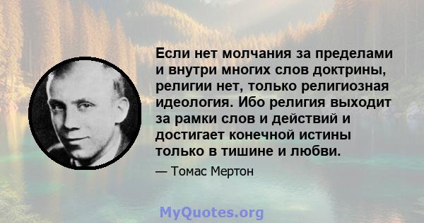 Если нет молчания за пределами и внутри многих слов доктрины, религии нет, только религиозная идеология. Ибо религия выходит за рамки слов и действий и достигает конечной истины только в тишине и любви.