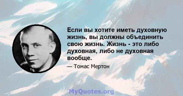 Если вы хотите иметь духовную жизнь, вы должны объединить свою жизнь. Жизнь - это либо духовная, либо не духовная вообще.