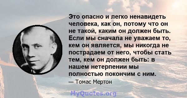 Это опасно и легко ненавидеть человека, как он, потому что он не такой, каким он должен быть. Если мы сначала не уважаем то, кем он является, мы никогда не пострадаем от него, чтобы стать тем, кем он должен быть: в