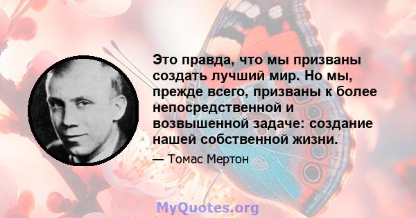 Это правда, что мы призваны создать лучший мир. Но мы, прежде всего, призваны к более непосредственной и возвышенной задаче: создание нашей собственной жизни.