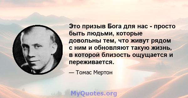 Это призыв Бога для нас - просто быть людьми, которые довольны тем, что живут рядом с ним и обновляют такую ​​жизнь, в которой близость ощущается и переживается.