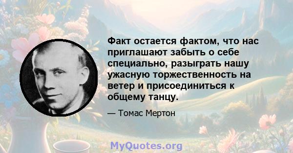 Факт остается фактом, что нас приглашают забыть о себе специально, разыграть нашу ужасную торжественность на ветер и присоединиться к общему танцу.