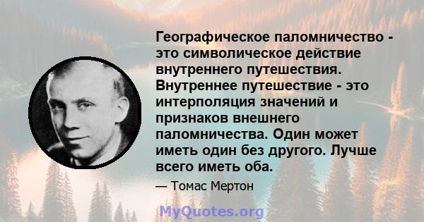 Географическое паломничество - это символическое действие внутреннего путешествия. Внутреннее путешествие - это интерполяция значений и признаков внешнего паломничества. Один может иметь один без другого. Лучше всего