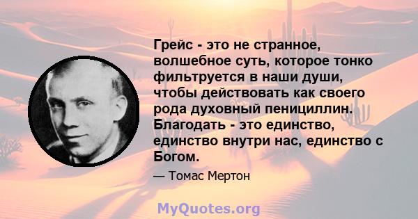 Грейс - это не странное, волшебное суть, которое тонко фильтруется в наши души, чтобы действовать как своего рода духовный пенициллин. Благодать - это единство, единство внутри нас, единство с Богом.