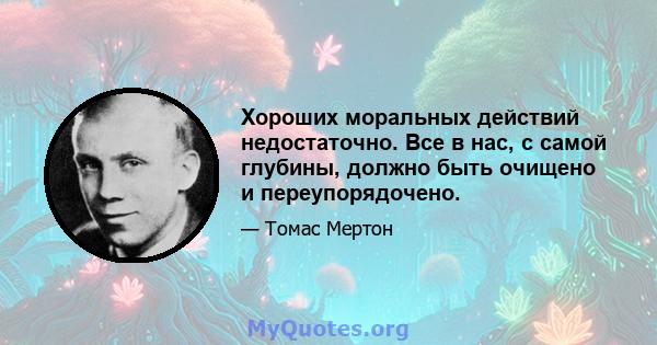 Хороших моральных действий недостаточно. Все в нас, с самой глубины, должно быть очищено и переупорядочено.