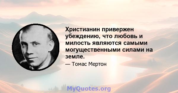 Христианин привержен убеждению, что любовь и милость являются самыми могущественными силами на земле.