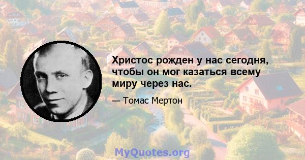 Христос рожден у нас сегодня, чтобы он мог казаться всему миру через нас.