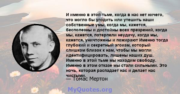 И именно в этой тьме, когда в нас нет ничего, что могло бы угодить или утешить наши собственные умы, когда мы, кажется, бесполезны и достойны всех презрений, когда мы, кажется, потерпели неудачу, когда мы, кажется,