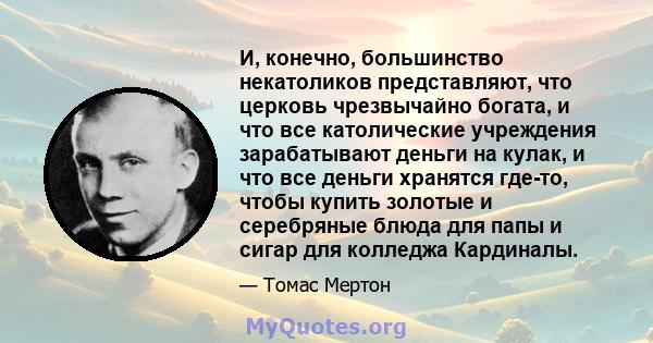 И, конечно, большинство некатоликов представляют, что церковь чрезвычайно богата, и что все католические учреждения зарабатывают деньги на кулак, и что все деньги хранятся где-то, чтобы купить золотые и серебряные блюда 