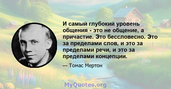 И самый глубокий уровень общения - это не общение, а причастие. Это бессловесно. Это за пределами слов, и это за пределами речи, и это за пределами концепции.