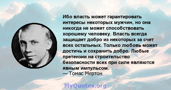 Ибо власть может гарантировать интересы некоторых мужчин, но она никогда не может способствовать хорошему человеку. Власть всегда защищает добро из некоторых за счет всех остальных. Только любовь может достичь и