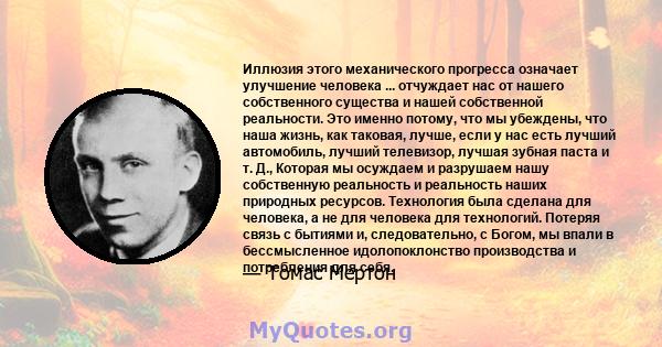 Иллюзия этого механического прогресса означает улучшение человека ... отчуждает нас от нашего собственного существа и нашей собственной реальности. Это именно потому, что мы убеждены, что наша жизнь, как таковая, лучше, 