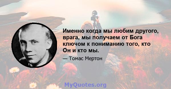 Именно когда мы любим другого, врага, мы получаем от Бога ключом к пониманию того, кто Он и кто мы.