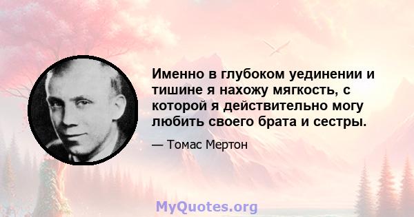 Именно в глубоком уединении и тишине я нахожу мягкость, с которой я действительно могу любить своего брата и сестры.