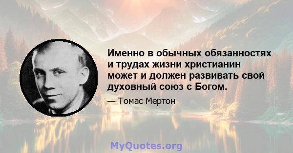 Именно в обычных обязанностях и трудах жизни христианин может и должен развивать свой духовный союз с Богом.