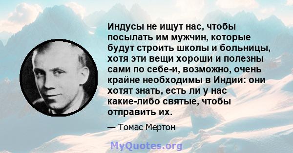 Индусы не ищут нас, чтобы посылать им мужчин, которые будут строить школы и больницы, хотя эти вещи хороши и полезны сами по себе-и, возможно, очень крайне необходимы в Индии: они хотят знать, есть ли у нас какие-либо