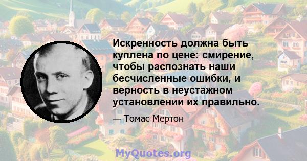 Искренность должна быть куплена по цене: смирение, чтобы распознать наши бесчисленные ошибки, и верность в неустажном установлении их правильно.