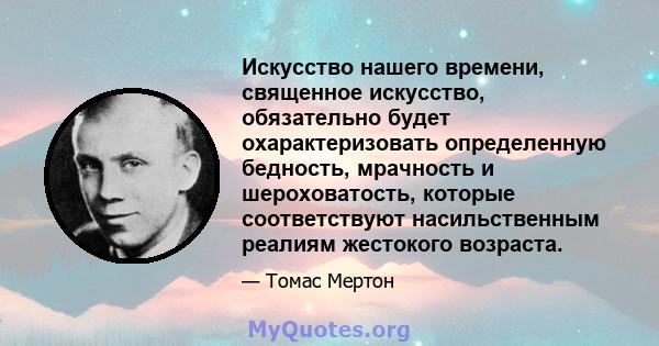 Искусство нашего времени, священное искусство, обязательно будет охарактеризовать определенную бедность, мрачность и шероховатость, которые соответствуют насильственным реалиям жестокого возраста.