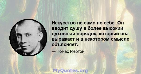 Искусство не само по себе. Он вводит душу в более высокий духовный порядок, который она выражает и в некотором смысле объясняет.