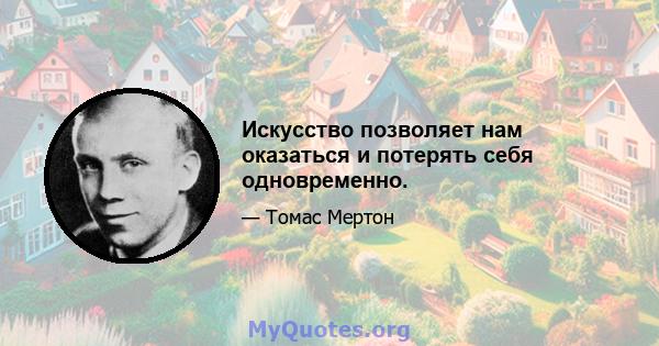 Искусство позволяет нам оказаться и потерять себя одновременно.