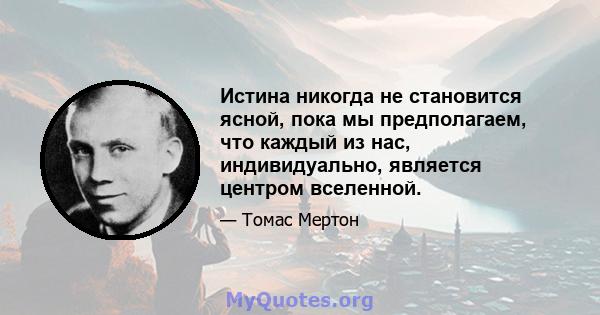 Истина никогда не становится ясной, пока мы предполагаем, что каждый из нас, индивидуально, является центром вселенной.