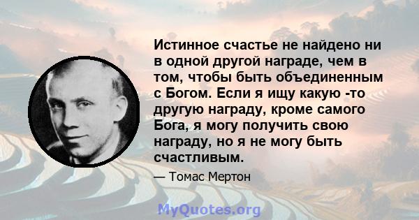 Истинное счастье не найдено ни в одной другой награде, чем в том, чтобы быть объединенным с Богом. Если я ищу какую -то другую награду, кроме самого Бога, я могу получить свою награду, но я не могу быть счастливым.