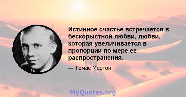 Истинное счастье встречается в бескорыстной любви, любви, которая увеличивается в пропорции по мере ее распространения.