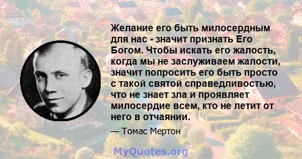 Желание его быть милосердным для нас - значит признать Его Богом. Чтобы искать его жалость, когда мы не заслуживаем жалости, значит попросить его быть просто с такой святой справедливостью, что не знает зла ​​и