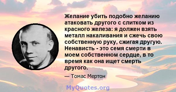 Желание убить подобно желанию атаковать другого с слитком из красного железа: я должен взять металл накаливания и сжечь свою собственную руку, сжигая другую. Ненависть - это семя смерти в моем собственном сердце, в то