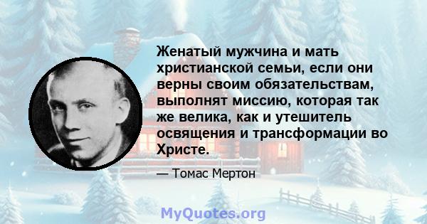 Женатый мужчина и мать христианской семьи, если они верны своим обязательствам, выполнят миссию, которая так же велика, как и утешитель освящения и трансформации во Христе.