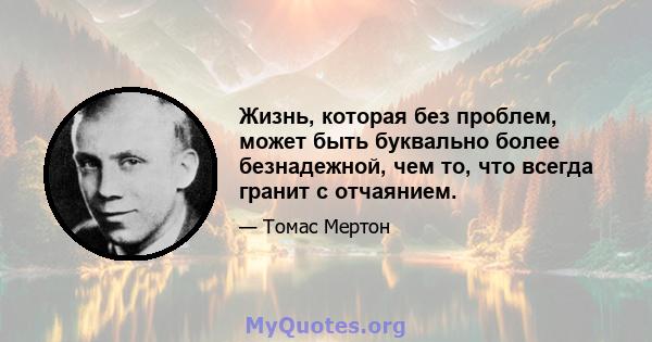 Жизнь, которая без проблем, может быть буквально более безнадежной, чем то, что всегда гранит с отчаянием.