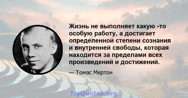 Жизнь не выполняет какую -то особую работу, а достигает определенной степени сознания и внутренней свободы, которая находится за пределами всех произведений и достижений.