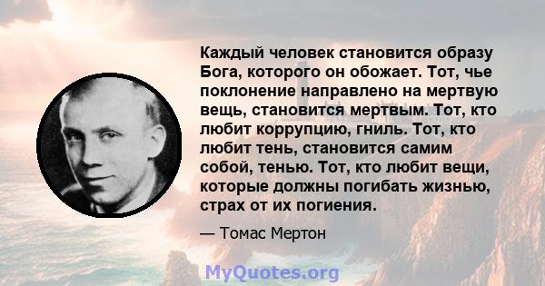 Каждый человек становится образу Бога, которого он обожает. Тот, чье поклонение направлено на мертвую вещь, становится мертвым. Тот, кто любит коррупцию, гниль. Тот, кто любит тень, становится самим собой, тенью. Тот,