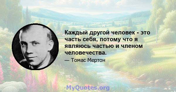 Каждый другой человек - это часть себя, потому что я являюсь частью и членом человечества.