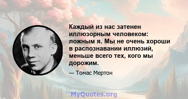 Каждый из нас затенен иллюзорным человеком: ложным я. Мы не очень хороши в распознавании иллюзий, меньше всего тех, кого мы дорожим.