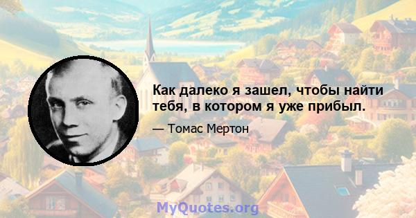 Как далеко я зашел, чтобы найти тебя, в котором я уже прибыл.