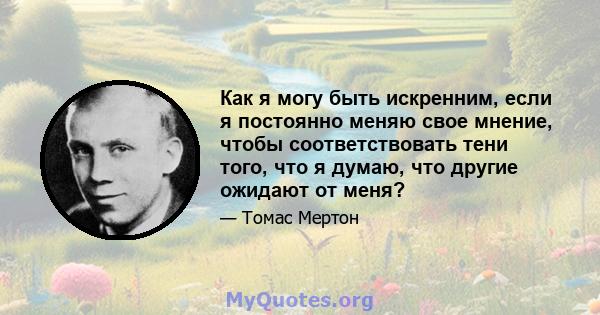 Как я могу быть искренним, если я постоянно меняю свое мнение, чтобы соответствовать тени того, что я думаю, что другие ожидают от меня?