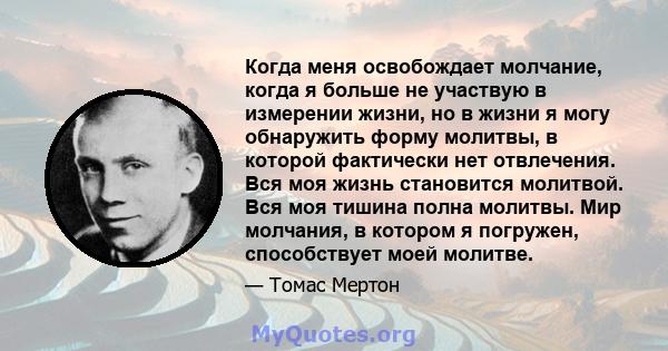 Когда меня освобождает молчание, когда я больше не участвую в измерении жизни, но в жизни я могу обнаружить форму молитвы, в которой фактически нет отвлечения. Вся моя жизнь становится молитвой. Вся моя тишина полна