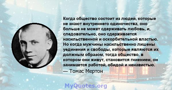 Когда общество состоит из людей, которые не знают внутреннего одиночества, оно больше не может сдерживать любовь, и, следовательно, оно сдерживается насильственной и оскорбительной властью. Но когда мужчины