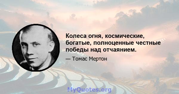 Колеса огня, космические, богатые, полноценные честные победы над отчаянием.