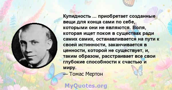 Купидность ... приобретает созданные вещи для конца сами по себе, которыми они не являются. Воля, которая ищет покоя в существах ради самих самих, останавливается на пути к своей истинности, заканчивается в ценности,