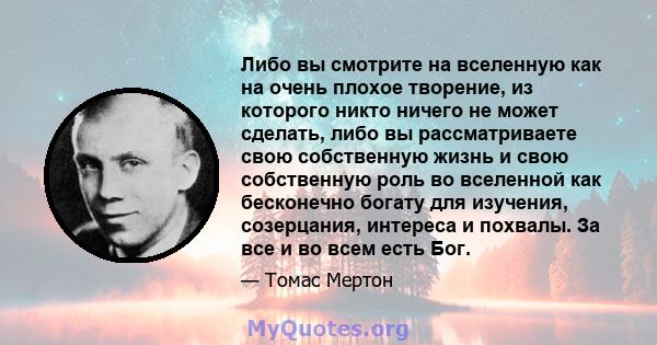 Либо вы смотрите на вселенную как на очень плохое творение, из которого никто ничего не может сделать, либо вы рассматриваете свою собственную жизнь и свою собственную роль во вселенной как бесконечно богату для