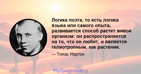 Логика поэта, то есть логика языка или самого опыта, развивается способ растет живой организм: он распространяется на то, что он любит, и является гелиотропным, как растение.