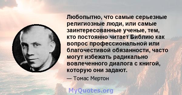 Любопытно, что самые серьезные религиозные люди, или самые заинтересованные ученые, тем, кто постоянно читает Библию как вопрос профессиональной или благочестивой обязанности, часто могут избежать радикально