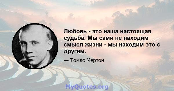 Любовь - это наша настоящая судьба. Мы сами не находим смысл жизни - мы находим это с другим.