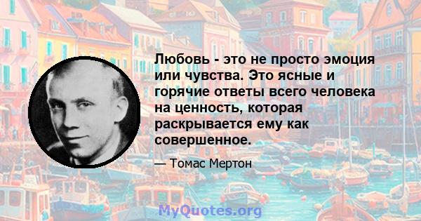 Любовь - это не просто эмоция или чувства. Это ясные и горячие ответы всего человека на ценность, которая раскрывается ему как совершенное.